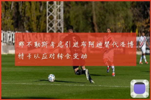 那不勒斯考虑引进布阿迪替代洛博特卡以应对转会变动