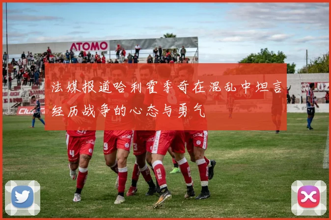 法媒报道哈利霍季奇在混乱中坦言经历战争的心态与勇气