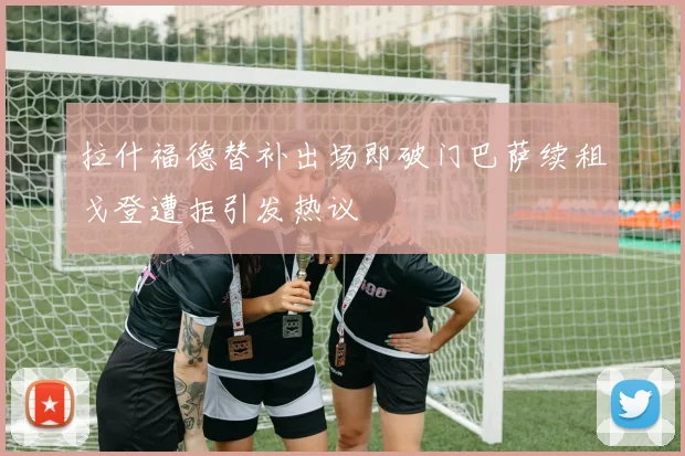 拉什福德替补出场即破门巴萨续租戈登遭拒引发热议