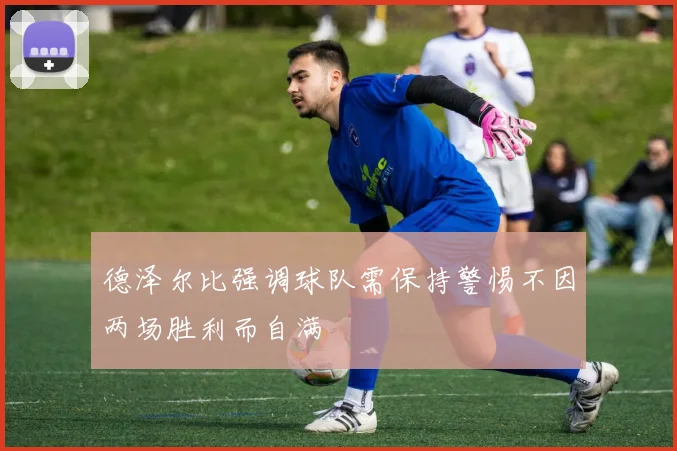 德泽尔比强调球队需保持警惕不因两场胜利而自满