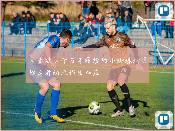 马竞欲以千万年薪续约小蜘蛛科贝称后者尚未作出回应
