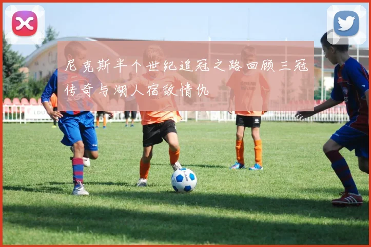 尼克斯半个世纪追冠之路回顾三冠传奇与湖人宿敌情仇
