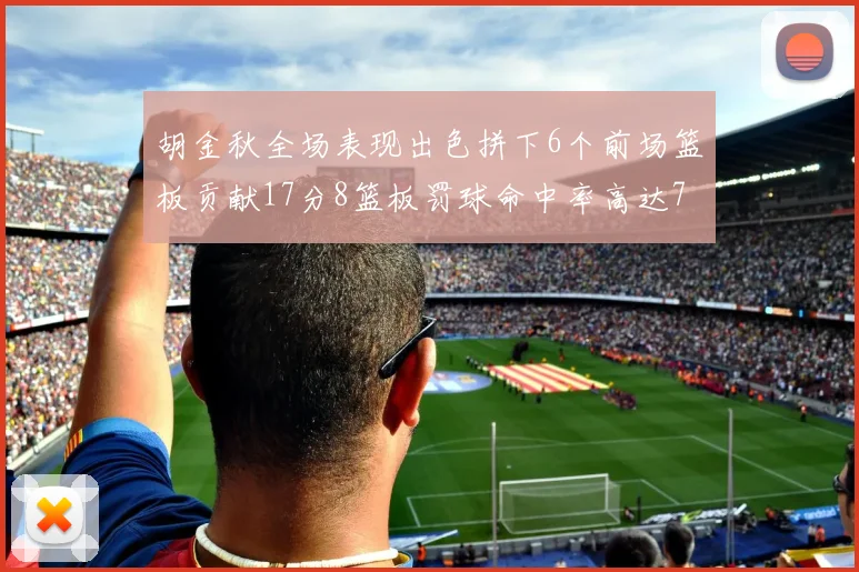 胡金秋全场表现出色拼下6个前场篮板贡献17分8篮板罚球命中率高达75