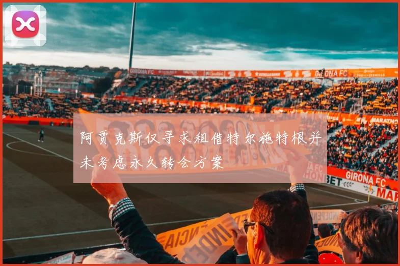 阿贾克斯仅寻求租借特尔施特根并未考虑永久转会方案