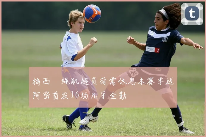梅西腘绳肌超负荷需休息本赛季迈阿密首发16场几乎全勤