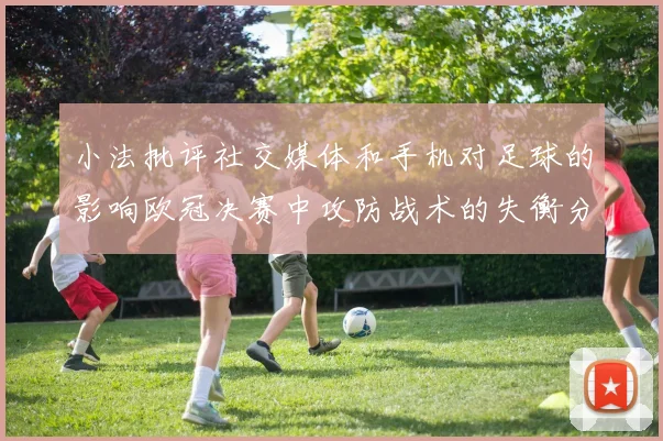 小法批评社交媒体和手机对足球的影响欧冠决赛中攻防战术的失衡分析