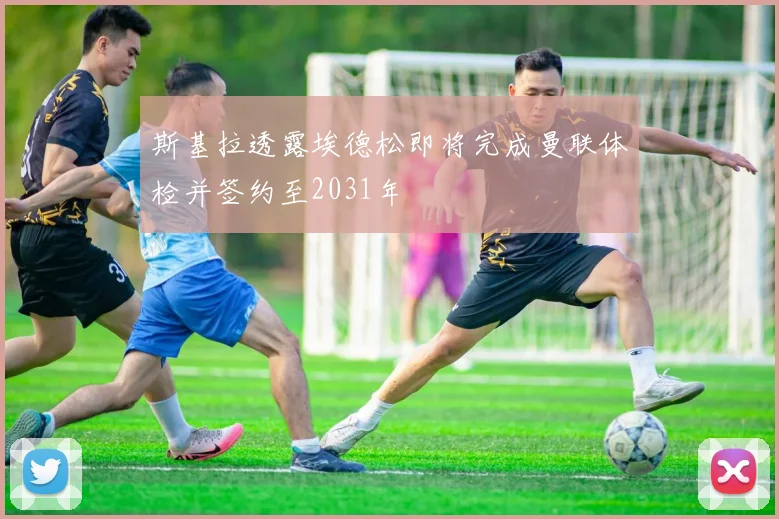 斯基拉透露埃德松即将完成曼联体检并签约至2031年