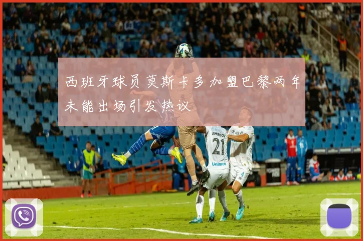西班牙球员莫斯卡多加盟巴黎两年未能出场引发热议