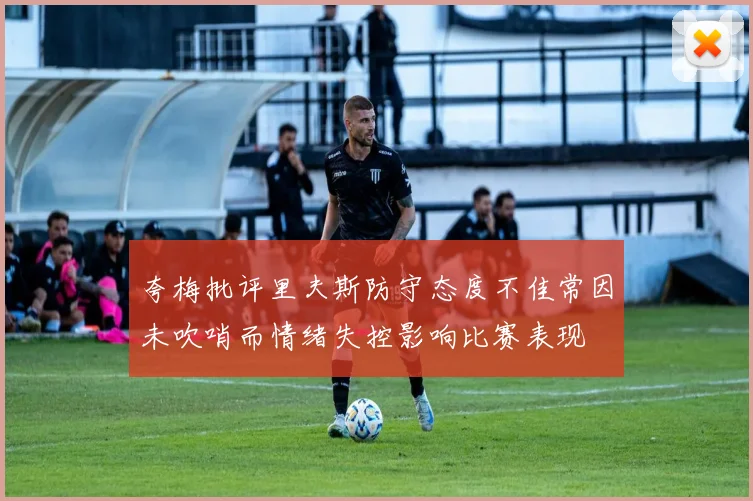 夸梅批评里夫斯防守态度不佳常因未吹哨而情绪失控影响比赛表现