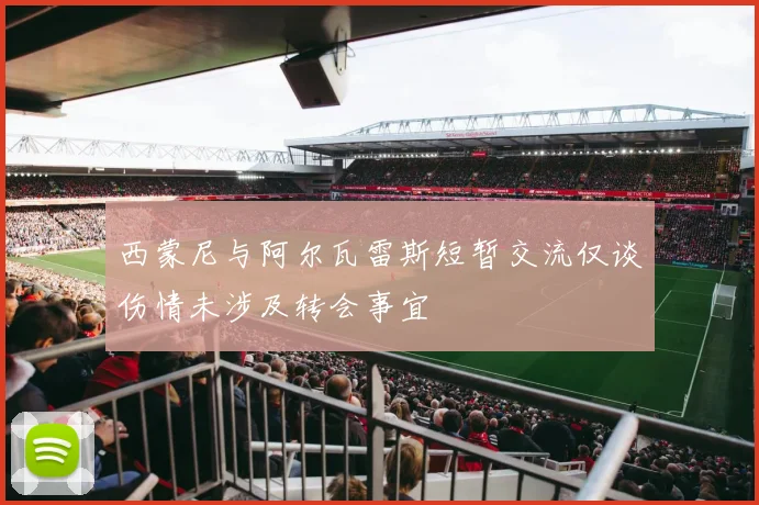 西蒙尼与阿尔瓦雷斯短暂交流仅谈伤情未涉及转会事宜