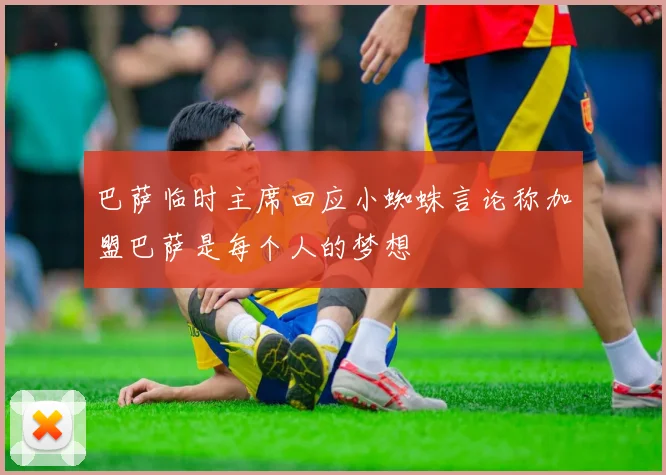 巴萨临时主席回应小蜘蛛言论称加盟巴萨是每个人的梦想