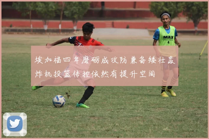 埃加福四年磨砺成攻防兼备矮壮轰炸机投篮传控依然有提升空间