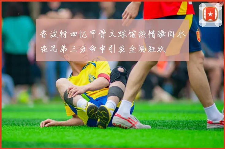 香波特回忆甲骨文球馆热情瞬间水花兄弟三分命中引发全场狂欢