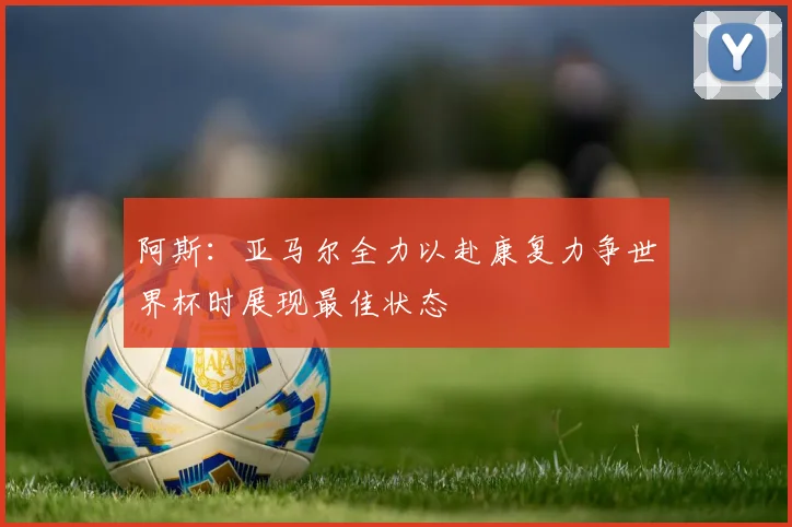 阿斯：亚马尔全力以赴康复力争世界杯时展现最佳状态
