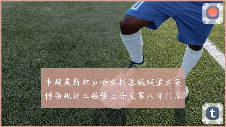中超最新积分榜分析蓉城铜梁龙英博领跑浙江强势上升至第八津门虎仍然垫底