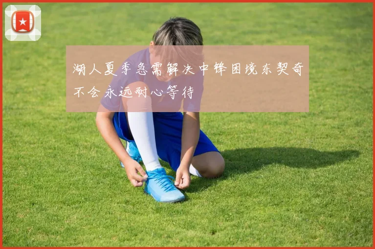 湖人夏季急需解决中锋困境东契奇不会永远耐心等待
