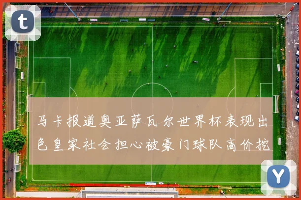 马卡报道奥亚萨瓦尔世界杯表现出色皇家社会担心被豪门球队高价挖角