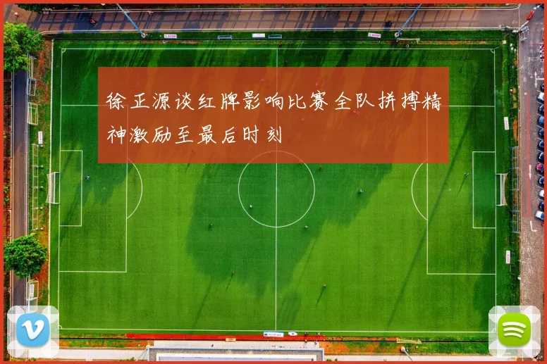 徐正源谈红牌影响比赛全队拼搏精神激励至最后时刻
