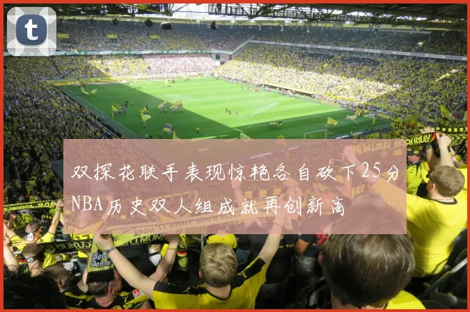 双探花联手表现惊艳各自砍下25分NBA历史双人组成就再创新高