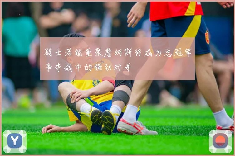 骑士若能重聚詹姆斯将成为总冠军争夺战中的强劲对手