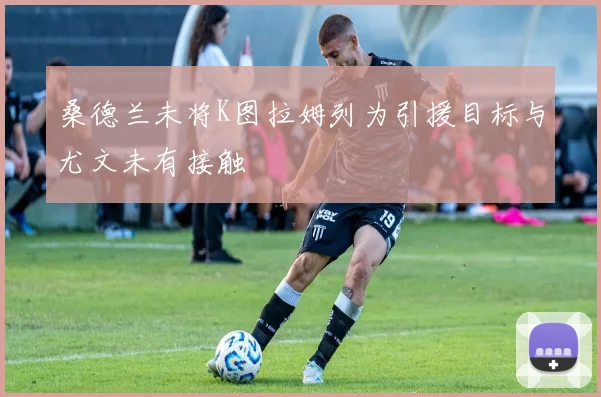 桑德兰未将K图拉姆列为引援目标与尤文未有接触