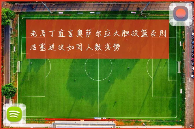 老马丁直言奥萨尔应大胆投篮否则活塞进攻如同人数劣势